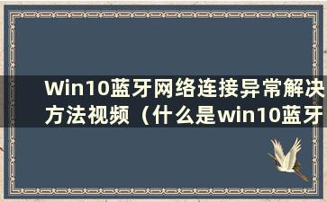 Win10蓝牙网络连接异常解决方法视频（什么是win10蓝牙网络连接异常解决方法）