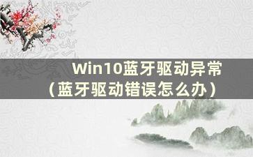 Win10蓝牙驱动异常（蓝牙驱动错误怎么办）