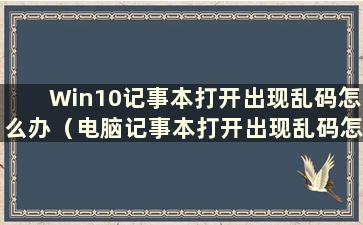 Win10记事本打开出现乱码怎么办（电脑记事本打开出现乱码怎么办）