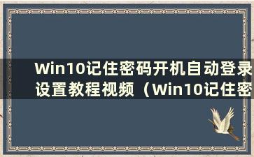 Win10记住密码开机自动登录设置教程视频（Win10记住密码开机自动登录设置教程图）