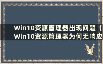 Win10资源管理器出现问题（Win10资源管理器为何无响应）