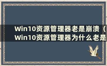 Win10资源管理器老是崩溃（Win10资源管理器为什么老是重启）