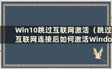 Win10跳过互联网激活（跳过互联网连接后如何激活Windows）