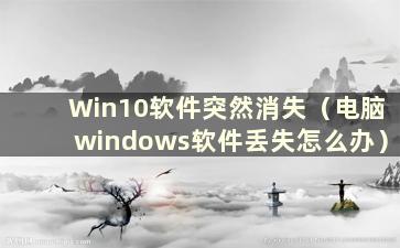 Win10软件突然消失（电脑windows软件丢失怎么办）