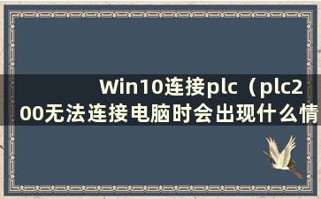 Win10连接plc（plc200无法连接电脑时会出现什么情况）