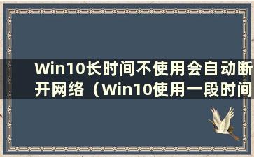 Win10长时间不使用会自动断开网络（Win10使用一段时间后会断开网络）