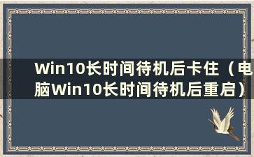 Win10长时间待机后卡住（电脑Win10长时间待机后重启）