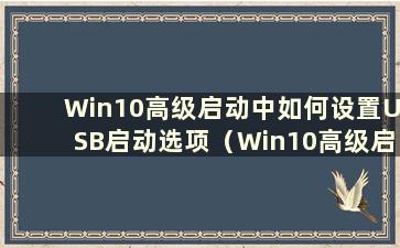 Win10高级启动中如何设置USB启动选项（Win10高级启动中如何设置USB启动系统）