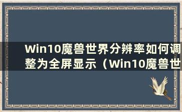 Win10魔兽世界分辨率如何调整为全屏显示（Win10魔兽世界分辨率调整为全屏显示的方法是什么）