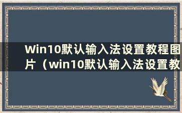 Win10默认输入法设置教程图片（win10默认输入法设置教程）