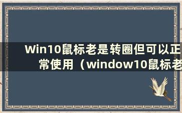 Win10鼠标老是转圈但可以正常使用（window10鼠标老是转圈）