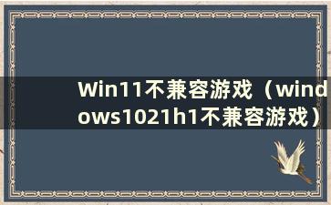 Win11不兼容游戏（windows1021h1不兼容游戏）