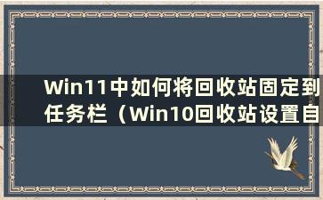 Win11中如何将回收站固定到任务栏（Win10回收站设置自动删除）