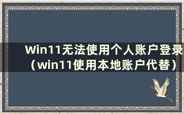 Win11无法使用个人账户登录（win11使用本地账户代替）