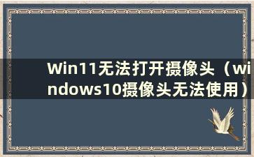 Win11无法打开摄像头（windows10摄像头无法使用）