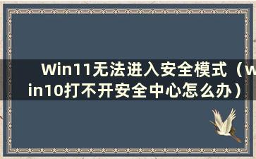 Win11无法进入安全模式（win10打不开安全中心怎么办）