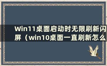 Win11桌面启动时无限刷新闪屏（win10桌面一直刷新怎么办？）