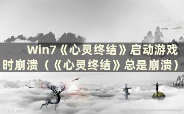 Win7《心灵终结》启动游戏时崩溃（《心灵终结》总是崩溃）