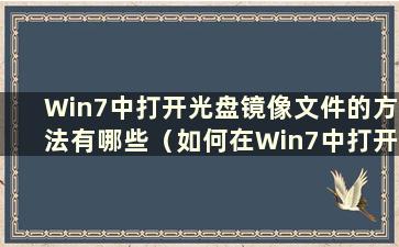 Win7中打开光盘镜像文件的方法有哪些（如何在Win7中打开光盘镜像文件）