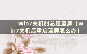 Win7关机时总是蓝屏（win7关机后重启蓝屏怎么办）