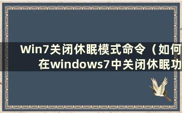 Win7关闭休眠模式命令（如何在windows7中关闭休眠功能）