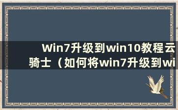 Win7升级到win10教程云骑士（如何将win7升级到windows10）