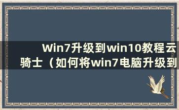 Win7升级到win10教程云骑士（如何将win7电脑升级到win10系统）