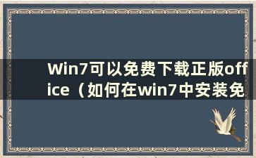 Win7可以免费下载正版office（如何在win7中安装免费正版office）