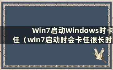 Win7启动Windows时卡住（win7启动时会卡住很长时间）