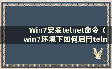 Win7安装telnet命令（win7环境下如何启用telnet命令）