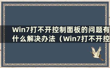 Win7打不开控制面板的问题有什么解决办法（Win7打不开控制面板）