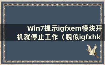 Win7提示igfxem模块开机就停止工作（貌似igfxhk模块开机就停止了）