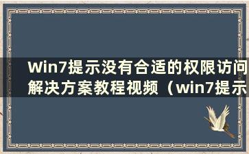 Win7提示没有合适的权限访问解决方案教程视频（win7提示没有合适的权限访问解决方案教程视频）