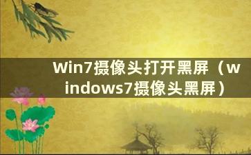 Win7摄像头打开黑屏（windows7摄像头黑屏）