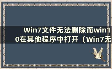 Win7文件无法删除而win10在其他程序中打开（Win7无法删除其他程序使用的文件夹）