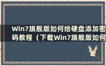 Win7旗舰版如何给硬盘添加密码教程（下载Win7旗舰版如何给硬盘添加密码教程）