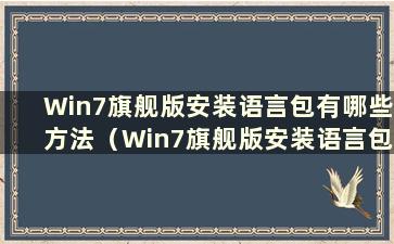 Win7旗舰版安装语言包有哪些方法（Win7旗舰版安装语言包应该选择哪种方法）