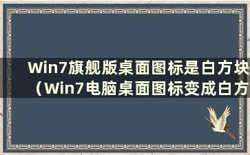 Win7旗舰版桌面图标是白方块（Win7电脑桌面图标变成白方块图标怎么办？）