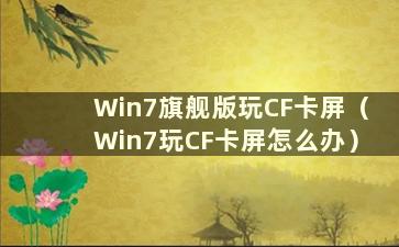 Win7旗舰版玩CF卡屏（Win7玩CF卡屏怎么办）