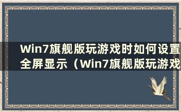 Win7旗舰版玩游戏时如何设置全屏显示（Win7旗舰版玩游戏时如何设置全屏显示）