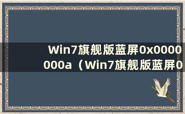 Win7旗舰版蓝屏0x0000000a（Win7旗舰版蓝屏0x0000007f）