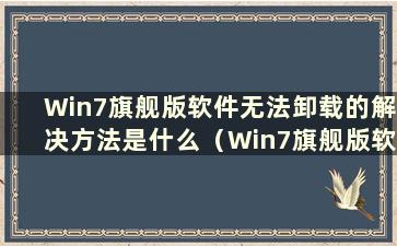 Win7旗舰版软件无法卸载的解决方法是什么（Win7旗舰版软件无法卸载的问题解决方法是什么）