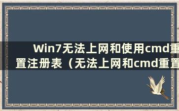 Win7无法上网和使用cmd重置注册表（无法上网和cmd重置注册表并说找不到命令）