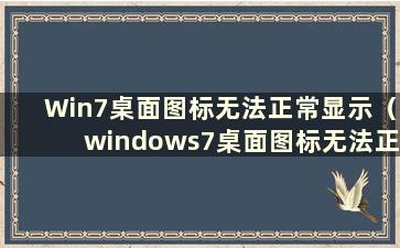 Win7桌面图标无法正常显示（windows7桌面图标无法正常显示）