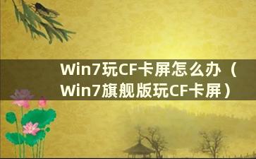 Win7玩CF卡屏怎么办（Win7旗舰版玩CF卡屏）