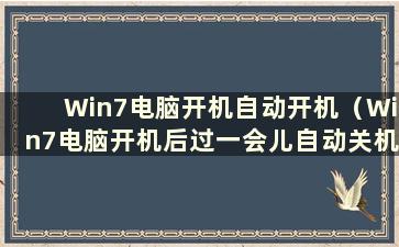 Win7电脑开机自动开机（Win7电脑开机后过一会儿自动关机）