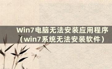 Win7电脑无法安装应用程序（win7系统无法安装软件）