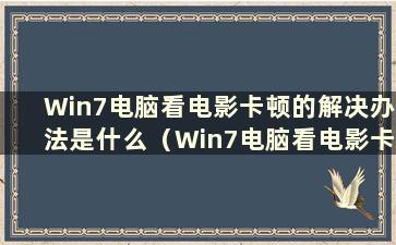 Win7电脑看电影卡顿的解决办法是什么（Win7电脑看电影卡顿解决视频）