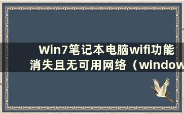 Win7笔记本电脑wifi功能消失且无可用网络（windows7笔记本电脑wifi消失怎么办）