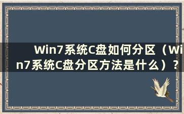 Win7系统C盘如何分区（Win7系统C盘分区方法是什么）？